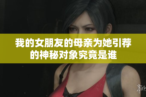 我的女朋友的母亲为她引荐的神秘对象究竟是谁