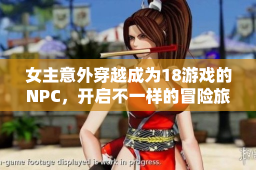 女主意外穿越成为18游戏的NPC，开启不一样的冒险旅程