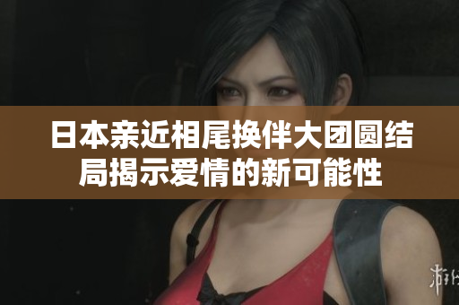 日本亲近相尾换伴大团圆结局揭示爱情的新可能性
