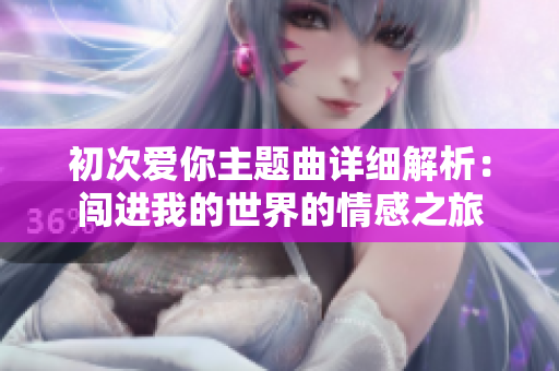 初次爱你主题曲详细解析：闯进我的世界的情感之旅