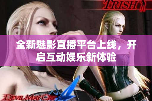 全新魅影直播平台上线，开启互动娱乐新体验