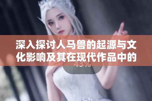 深入探讨人马兽的起源与文化影响及其在现代作品中的表现