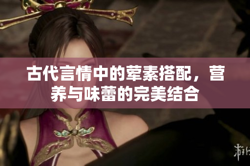 古代言情中的荤素搭配，营养与味蕾的完美结合