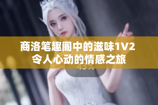 商洛笔趣阁中的滋味1V2 令人心动的情感之旅