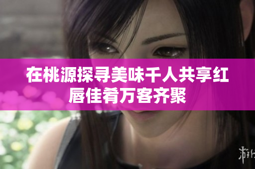 在桃源探寻美味千人共享红唇佳肴万客齐聚