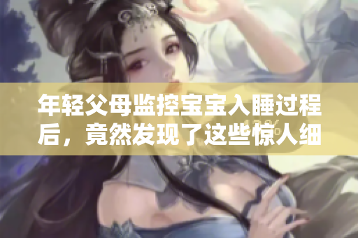 年轻父母监控宝宝入睡过程后，竟然发现了这些惊人细节