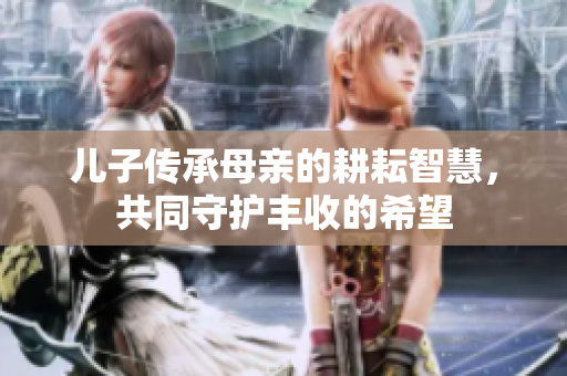 儿子传承母亲的耕耘智慧，共同守护丰收的希望