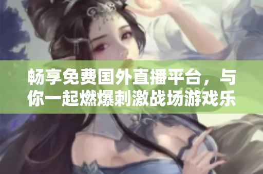畅享免费国外直播平台，与你一起燃爆刺激战场游戏乐趣