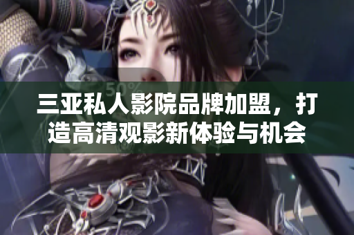 三亚私人影院品牌加盟，打造高清观影新体验与机会