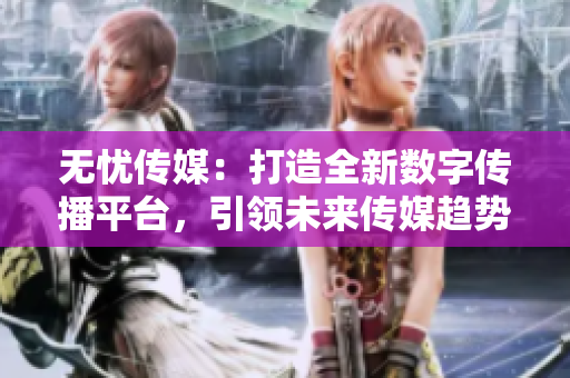 无忧传媒：打造全新数字传播平台，引领未来传媒趋势