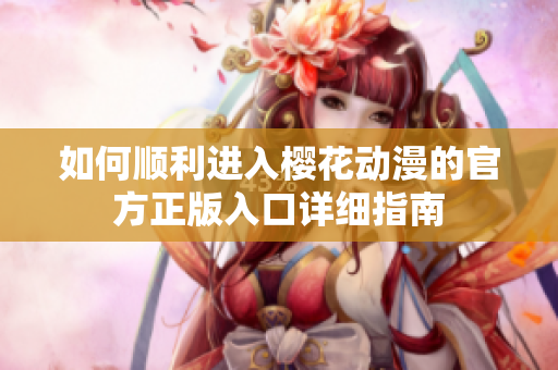 如何顺利进入樱花动漫的官方正版入口详细指南
