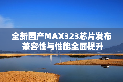 全新国产MAX323芯片发布 兼容性与性能全面提升