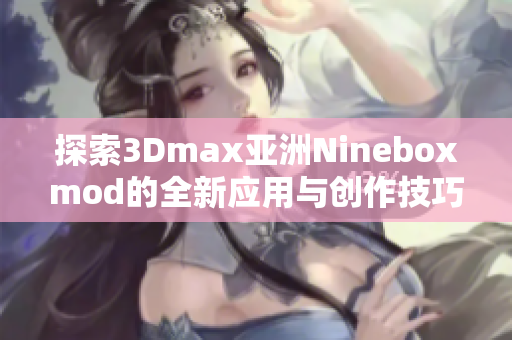 探索3Dmax亚洲Nineboxmod的全新应用与创作技巧