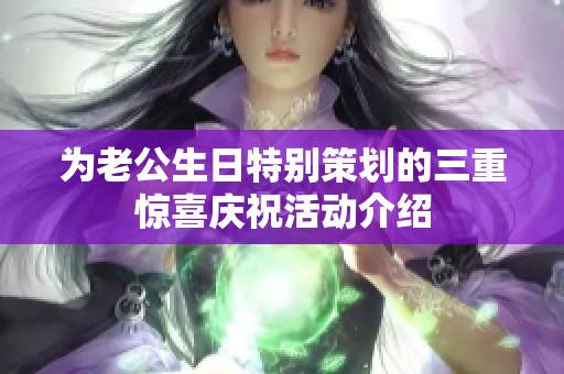 为老公生日特别策划的三重惊喜庆祝活动介绍