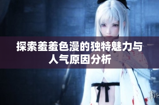 探索羞羞色漫的独特魅力与人气原因分析