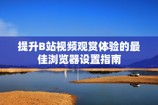 提升B站视频观赏体验的最佳浏览器设置指南