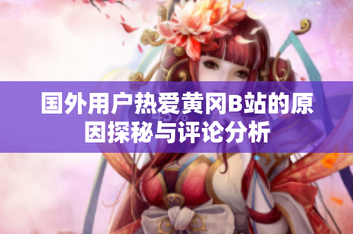 国外用户热爱黄冈B站的原因探秘与评论分析