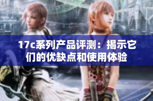 17c系列产品评测：揭示它们的优缺点和使用体验