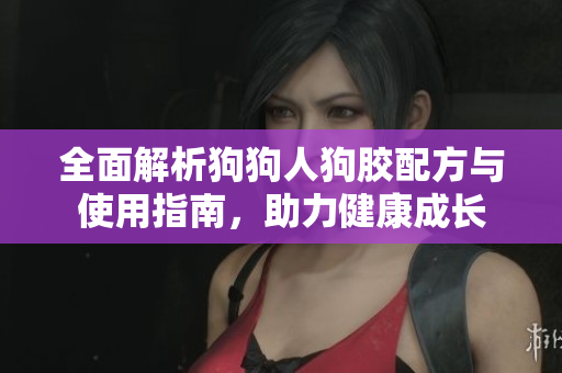 全面解析狗狗人狗胶配方与使用指南，助力健康成长