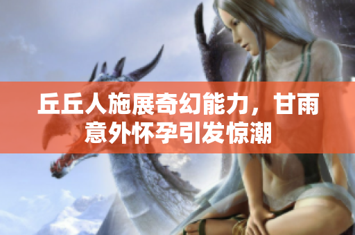 丘丘人施展奇幻能力，甘雨意外怀孕引发惊潮