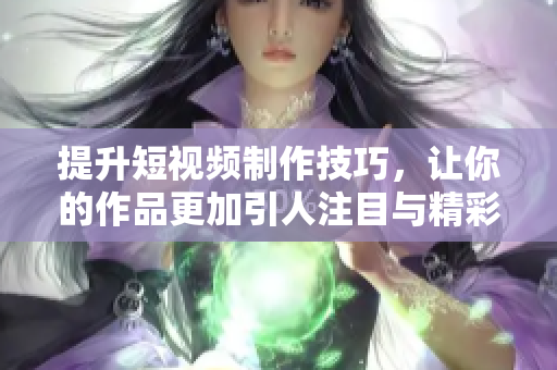 提升短视频制作技巧，让你的作品更加引人注目与精彩