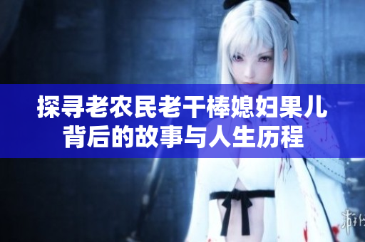 探寻老农民老干棒媳妇果儿背后的故事与人生历程