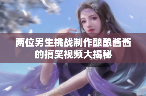 两位男生挑战制作酿酿酱酱的搞笑视频大揭秘