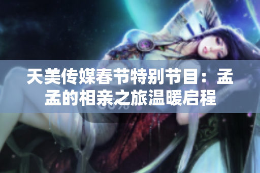 天美传媒春节特别节目：孟孟的相亲之旅温暖启程