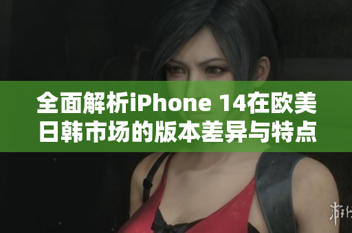 全面解析iPhone 14在欧美日韩市场的版本差异与特点