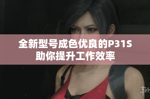 全新型号成色优良的P31S助你提升工作效率
