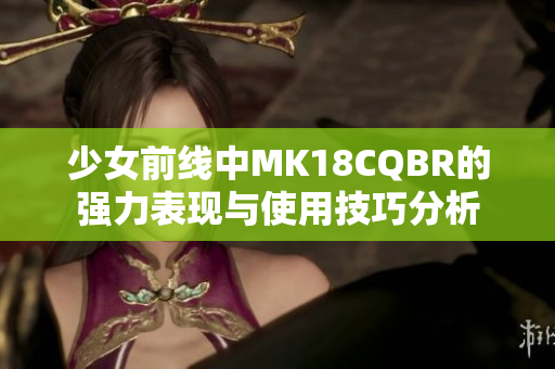 少女前线中MK18CQBR的强力表现与使用技巧分析