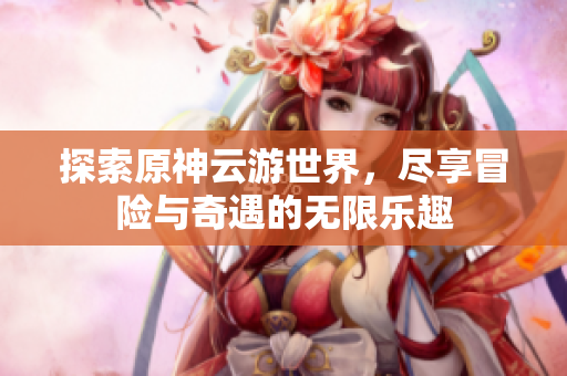 探索原神云游世界，尽享冒险与奇遇的无限乐趣