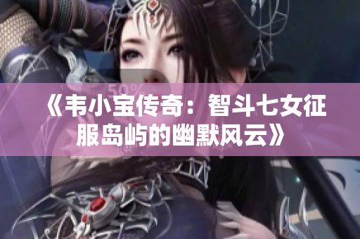 《韦小宝传奇：智斗七女征服岛屿的幽默风云》