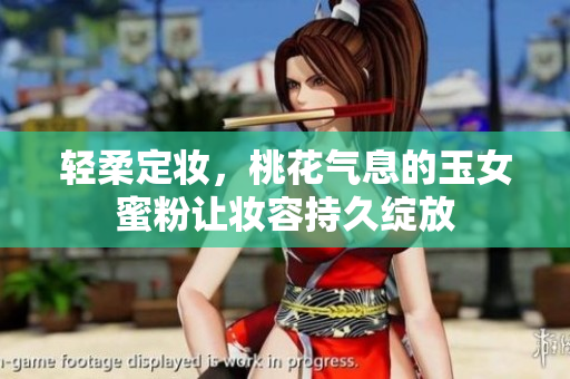 轻柔定妆，桃花气息的玉女蜜粉让妆容持久绽放