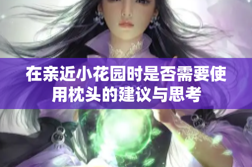 在亲近小花园时是否需要使用枕头的建议与思考