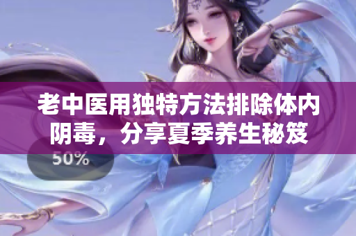 老中医用独特方法排除体内阴毒，分享夏季养生秘笈