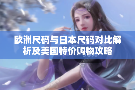 欧洲尺码与日本尺码对比解析及美国特价购物攻略