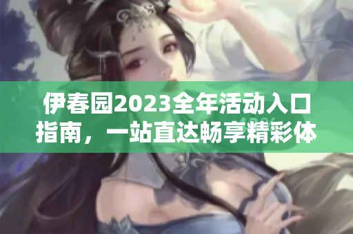 伊春园2023全年活动入口指南，一站直达畅享精彩体验