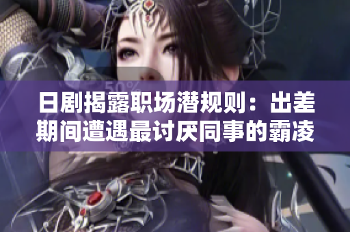 日剧揭露职场潜规则：出差期间遭遇最讨厌同事的霸凌
