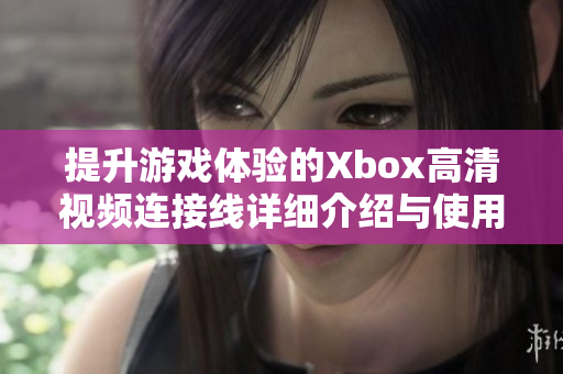 提升游戏体验的Xbox高清视频连接线详细介绍与使用技巧