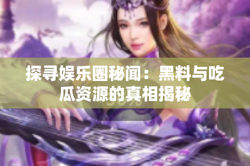 探寻娱乐圈秘闻：黑料与吃瓜资源的真相揭秘