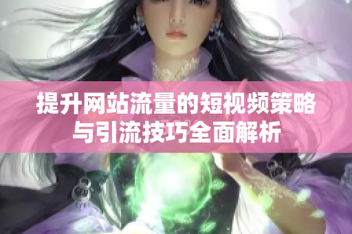 提升网站流量的短视频策略与引流技巧全面解析