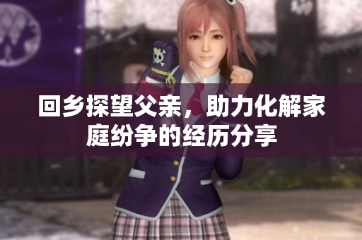回乡探望父亲，助力化解家庭纷争的经历分享