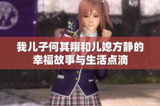 我儿子何其翔和儿媳方静的幸福故事与生活点滴
