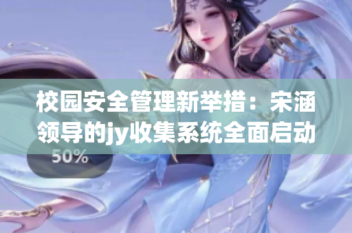 校园安全管理新举措：宋涵领导的jy收集系统全面启动