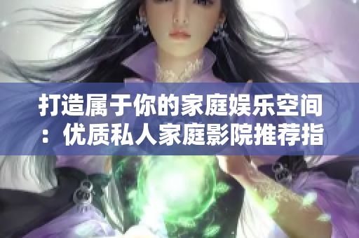打造属于你的家庭娱乐空间：优质私人家庭影院推荐指南