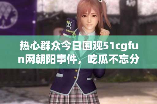 热心群众今日围观51cgfun网朝阳事件，吃瓜不忘分享趣事
