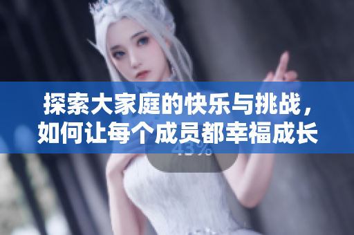探索大家庭的快乐与挑战，如何让每个成员都幸福成长