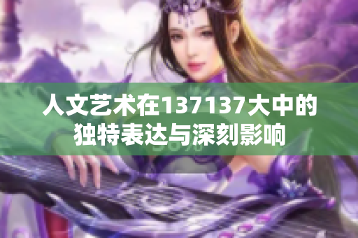 人文艺术在137137大中的独特表达与深刻影响