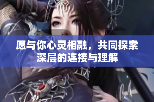 愿与你心灵相融，共同探索深层的连接与理解